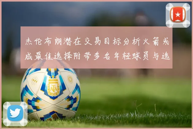 杰伦布朗潜在交易目标分析火箭或成最佳选择附带多名年轻球员与选秀权