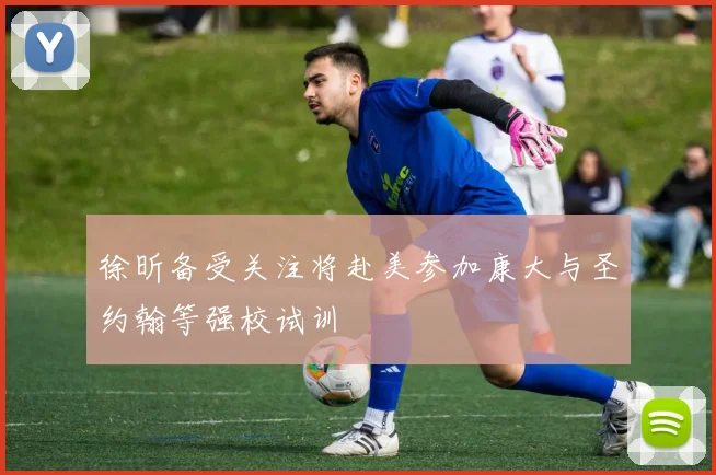 徐昕备受关注将赴美参加康大与圣约翰等强校试训