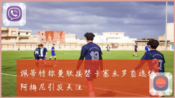 佩蒂特称曼联接替卡塞米罗首选琼阿梅尼引发关注