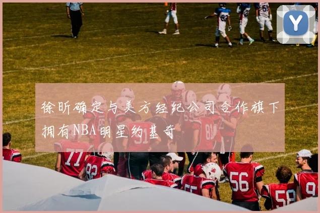 徐昕确定与美方经纪公司合作旗下拥有NBA明星约基奇