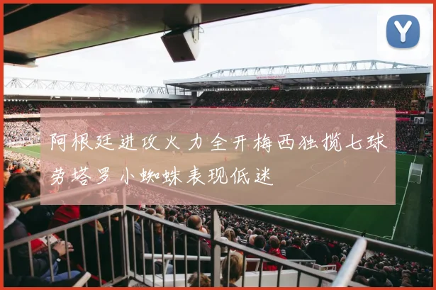 阿根廷进攻火力全开梅西独揽七球劳塔罗小蜘蛛表现低迷