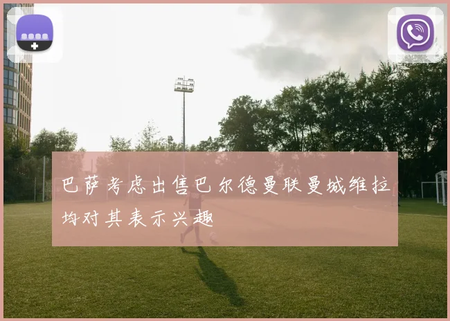 巴萨考虑出售巴尔德曼联曼城维拉均对其表示兴趣