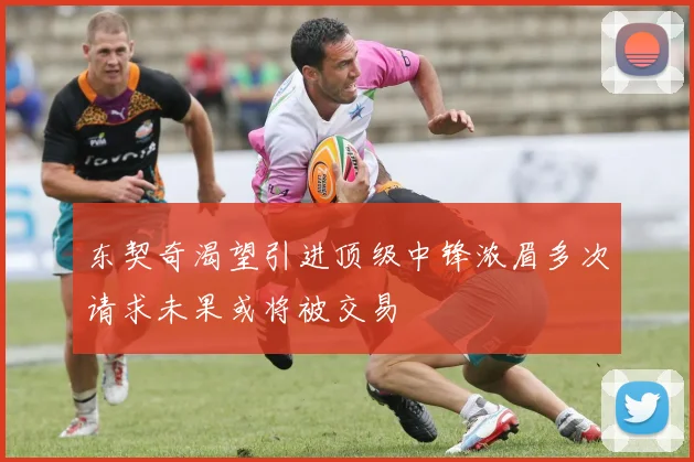东契奇渴望引进顶级中锋浓眉多次请求未果或将被交易