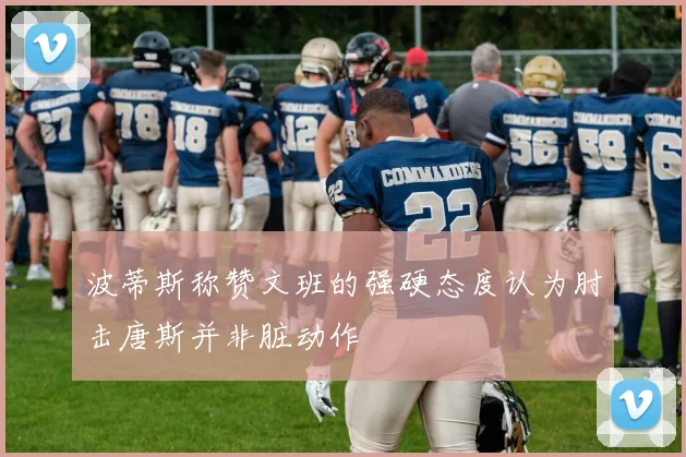 波蒂斯称赞文班的强硬态度认为肘击唐斯并非脏动作