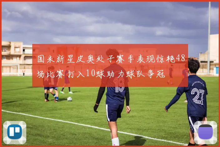 国米新星皮奥处子赛季表现惊艳48场比赛打入10球助力球队争冠