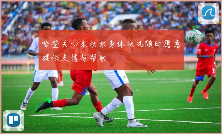 哈登关心米切尔身体状况随时愿意提供支持与帮助