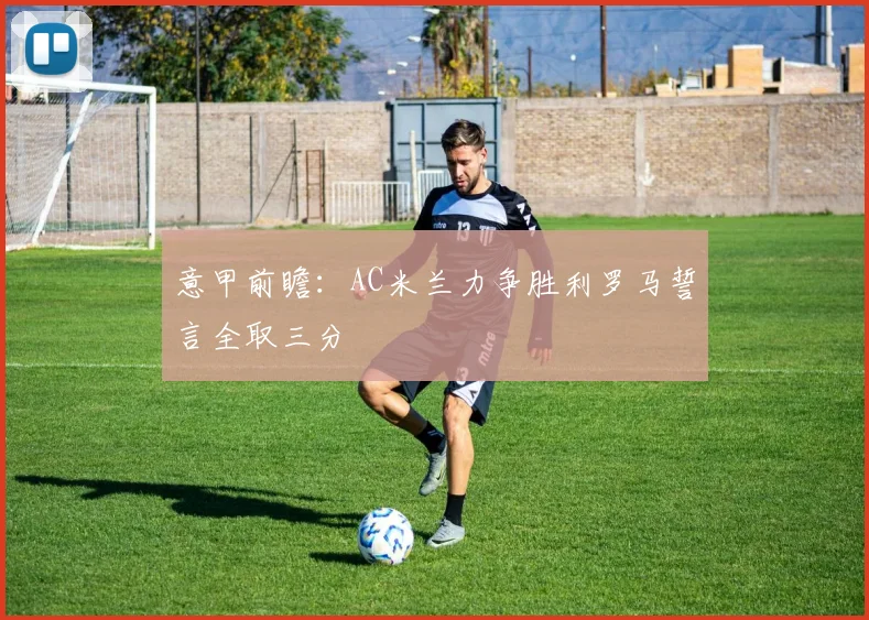 意甲前瞻：AC米兰力争胜利罗马誓言全取三分