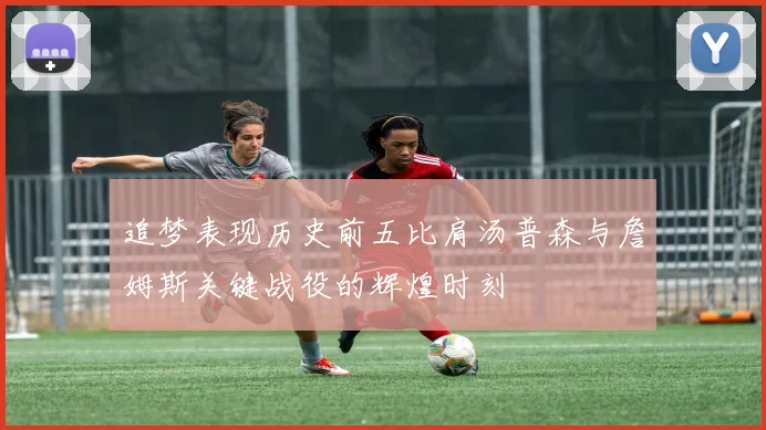 追梦表现历史前五比肩汤普森与詹姆斯关键战役的辉煌时刻