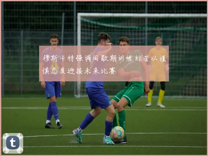 穆斯卡特强调间歇期训练刻苦以谨慎态度迎接未来比赛
