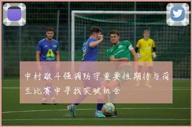 中村敬斗强调防守重要性期待与荷兰比赛中寻找突破机会
