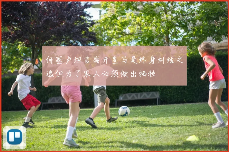 何塞卢坦言离开皇马是终身纠结之选但为了家人必须做出牺牲