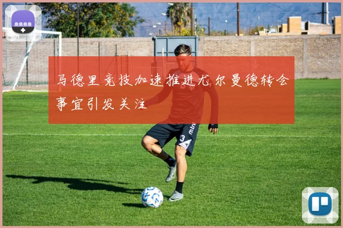 马德里竞技加速推进尤尔曼德转会事宜引发关注