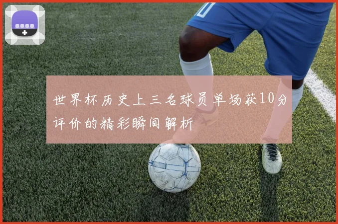 世界杯历史上三名球员单场获10分评价的精彩瞬间解析