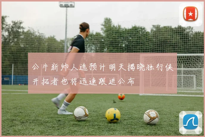 公牛新帅人选预计明天揭晓独行侠开拓者也将迅速跟进公布