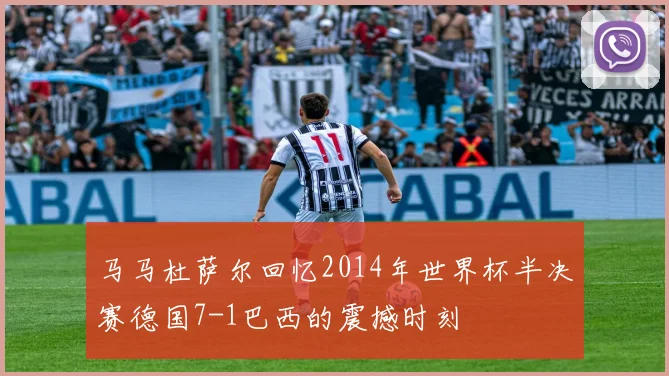 马马杜萨尔回忆2014年世界杯半决赛德国7-1巴西的震撼时刻