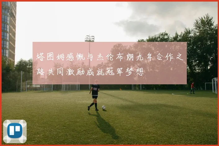 塔图姆感慨与杰伦布朗九年合作之路共同激励成就冠军梦想