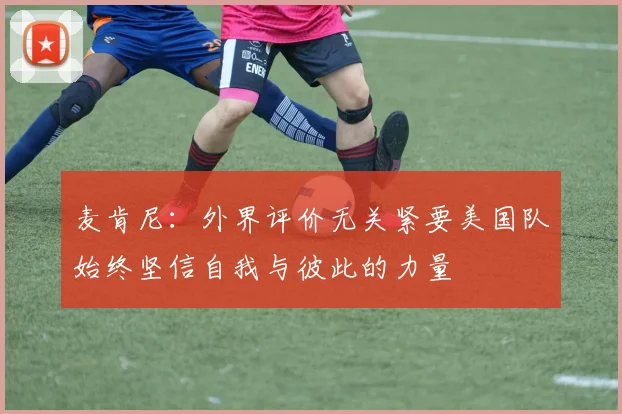 麦肯尼：外界评价无关紧要美国队始终坚信自我与彼此的力量