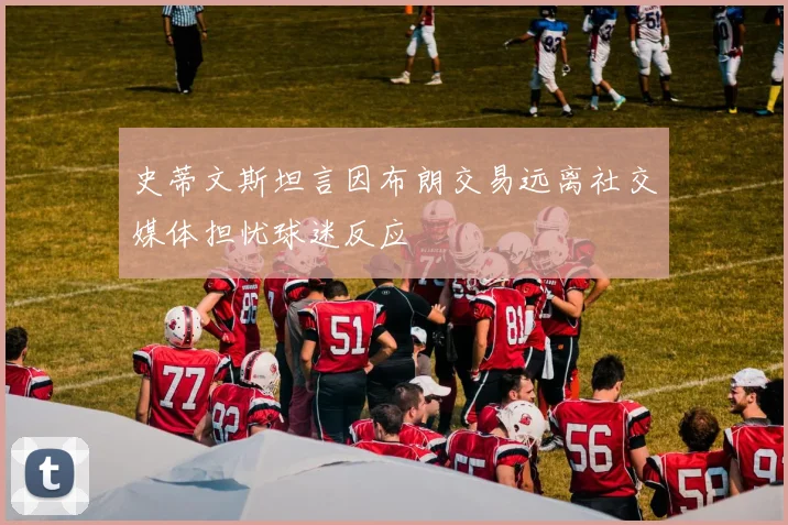 史蒂文斯坦言因布朗交易远离社交媒体担忧球迷反应