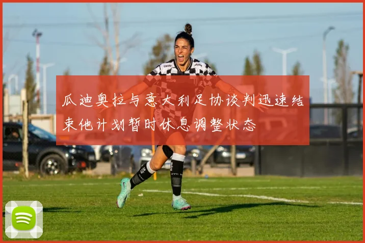 瓜迪奥拉与意大利足协谈判迅速结束他计划暂时休息调整状态