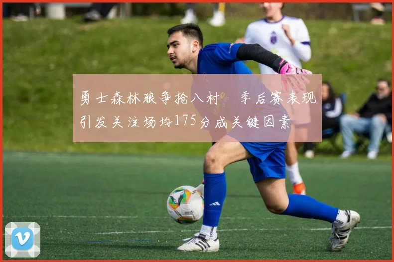 勇士森林狼争抢八村塁季后赛表现引发关注场均175分成关键因素