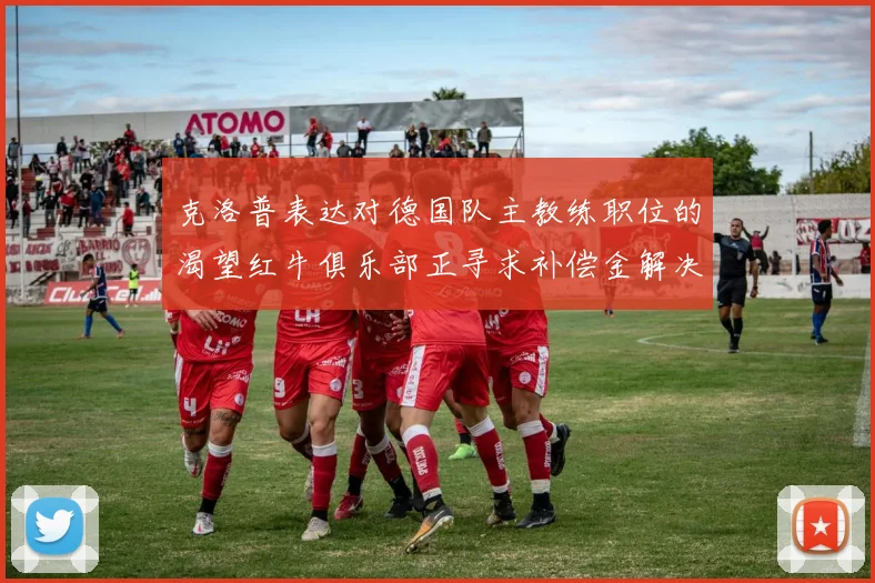 克洛普表达对德国队主教练职位的渴望红牛俱乐部正寻求补偿金解决方案